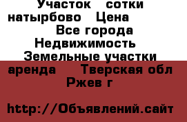 Участок 33сотки натырбово › Цена ­ 50 000 - Все города Недвижимость » Земельные участки аренда   . Тверская обл.,Ржев г.